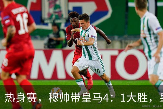 热身赛，穆帅带皇马4：1大胜，皇马众星坐看台；皇马引援仍在进行
